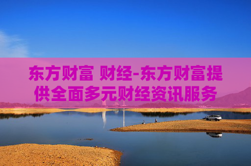 东方财富 财经-东方财富提供全面多元财经资讯服务