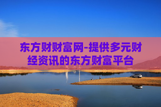 东方财财富网-提供多元财经资讯的东方财富平台
