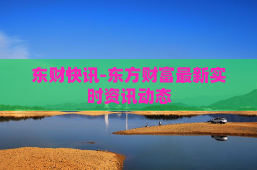 东财快讯-东方财富最新实时资讯动态