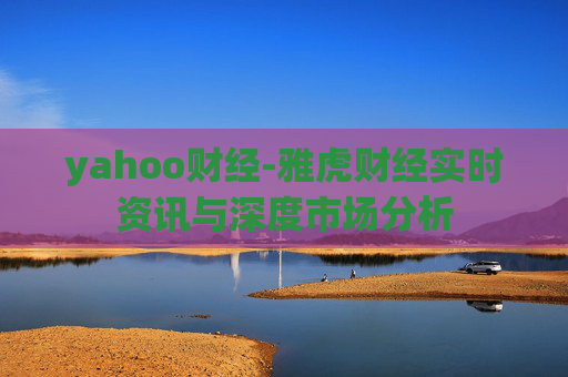 yahoo财经-雅虎财经实时资讯与深度市场分析