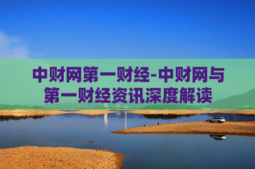 中财网第一财经-中财网与第一财经资讯深度解读