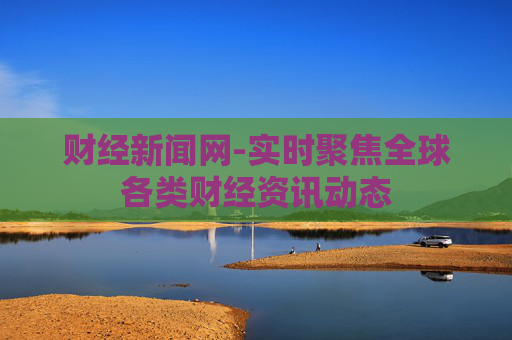 财经新闻网-实时聚焦全球各类财经资讯动态