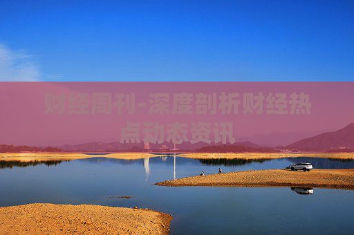 财经周刊-深度剖析财经热点动态资讯