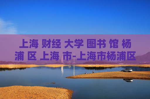 上海 财经 大学 图书 馆 杨浦 区 上海 市-上海市杨浦区上海财经大学图书馆探秘