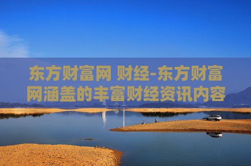 东方财富网 财经-东方财富网涵盖的丰富财经资讯内容