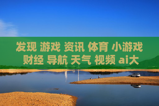 发现 游戏 资讯 体育 小游戏 财经 导航 天气 视频 ai大全 日历-涵盖多元领域信息的综合实用导航