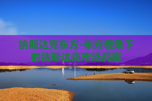 纳斯达克东方-东方视角下的纳斯达克市场洞察