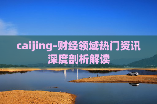 caijing-财经领域热门资讯深度剖析解读