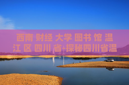 西南 财经 大学 图书 馆 温江 区 四川 省-探秘四川省温江区西南财大图书馆