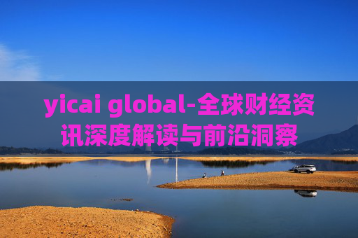 yicai global-全球财经资讯深度解读与前沿洞察