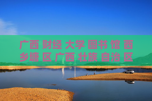 广西 财经 大学 图书 馆 西乡塘 区 广西 壮族 自治 区-西乡塘区广西财经大学图书馆详情揭秘