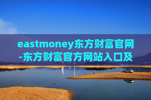 eastmoney东方财富官网-东方财富官方网站入口及功能全解析