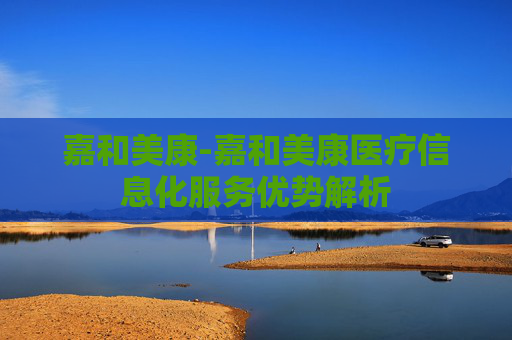 嘉和美康-嘉和美康医疗信息化服务优势解析