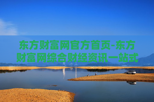 东方财富网官方首页-东方财富网综合财经资讯一站式入口
