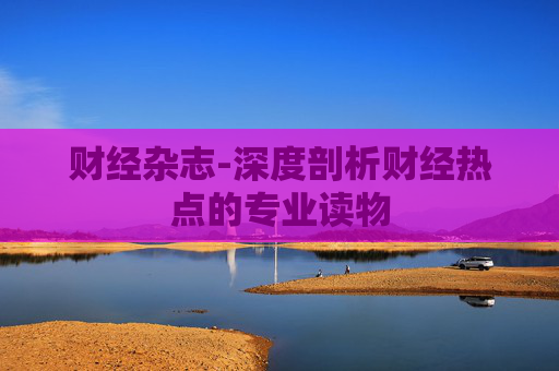 财经杂志-深度剖析财经热点的专业读物