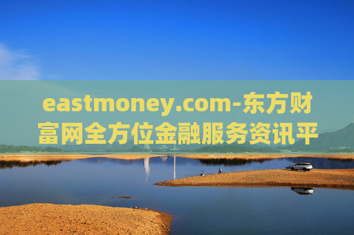 eastmoney.com-东方财富网全方位金融服务资讯平台