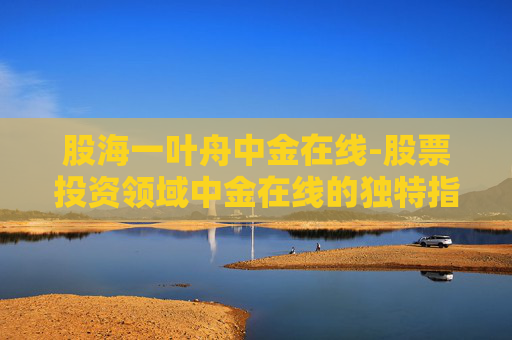股海一叶舟中金在线-股票投资领域中金在线的独特指引