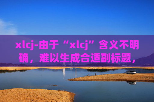 xlcj-由于“xlcj”含义不明确，难以生成合适副标题，请提供更清晰的原标题语义信息。