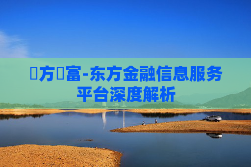 東方財富-东方金融信息服务平台深度解析