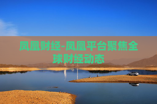凤凰财经-凤凰平台聚焦全球财经动态
