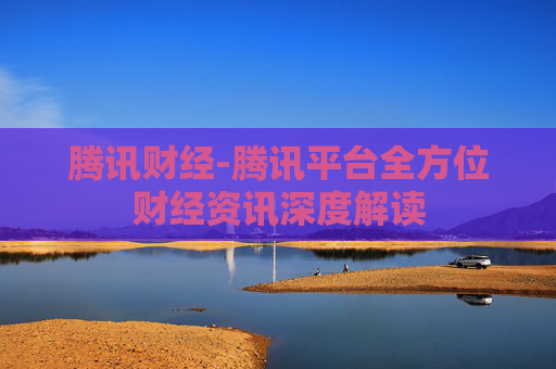 腾讯财经-腾讯平台全方位财经资讯深度解读