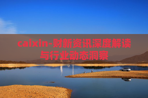 caixin-财新资讯深度解读与行业动态洞察