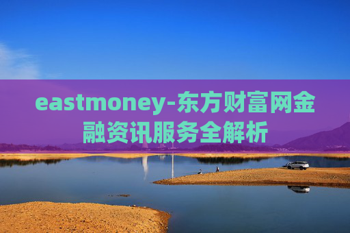 eastmoney-东方财富网金融资讯服务全解析