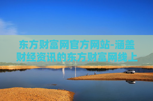 东方财富网官方网站-涵盖财经资讯的东方财富网线上平台