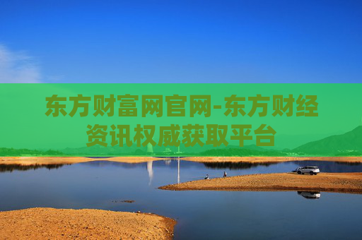 东方财富网官网-东方财经资讯权威获取平台