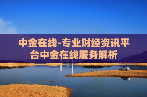中金在线-专业财经资讯平台中金在线服务解析