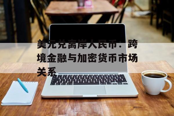 美元兑离岸人民币：跨境金融与加密货币市场关系