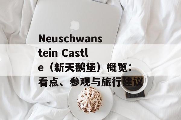Neuschwanstein Castle（新天鹅堡）概览：看点、参观与旅行建议