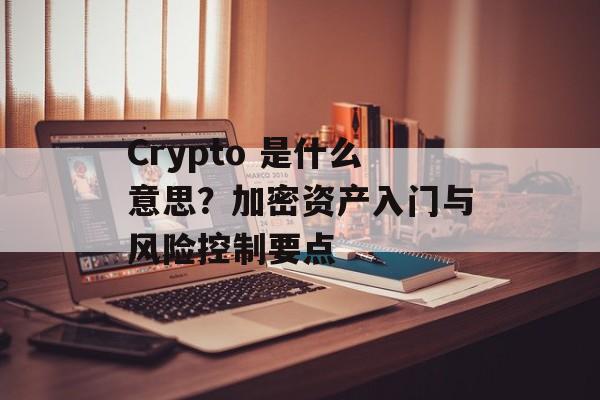 Crypto 是什么意思？加密资产入门与风险控制要点