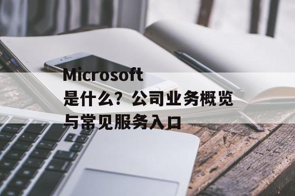Microsoft 是什么？公司业务概览与常见服务入口