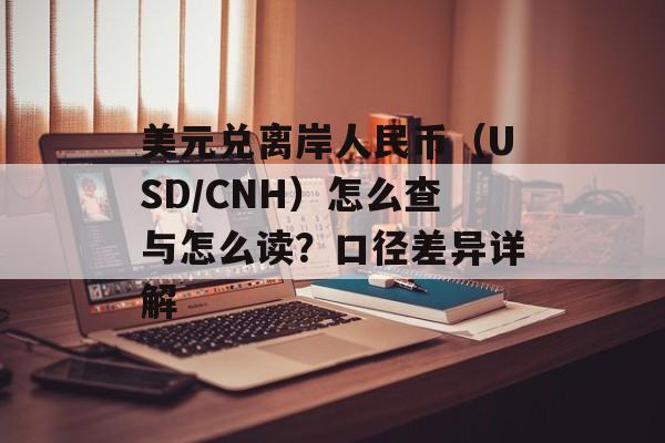 美元兑离岸人民币（USD/CNH）怎么查与怎么读？口径差异详解