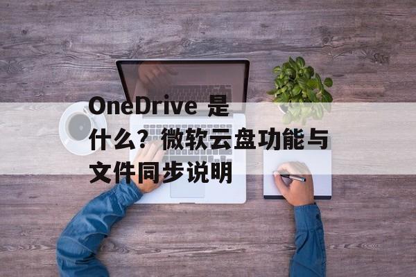 OneDrive 是什么？微软云盘功能与文件同步说明