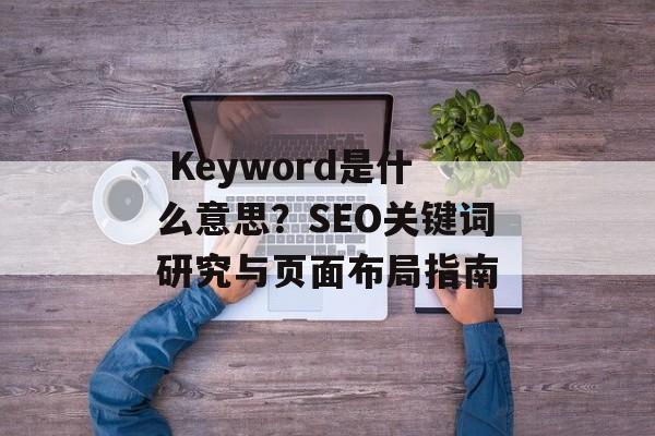  Keyword是什么意思？SEO关键词研究与页面布局指南