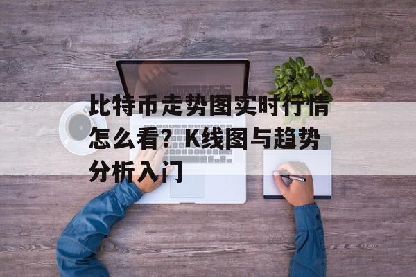比特币走势图实时行情怎么看？K线图与趋势分析入门