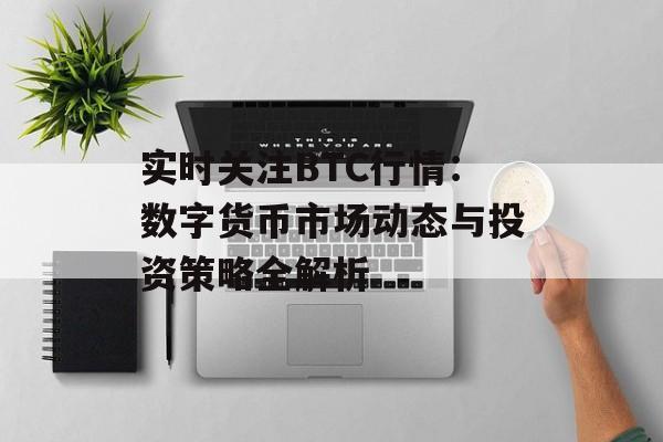 实时关注BTC行情：数字货币市场动态与投资策略全解析