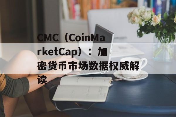 CMC（CoinMarketCap）：加密货币市场数据权威解读