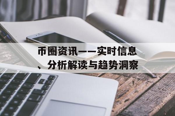 币圈资讯——实时信息、分析解读与趋势洞察