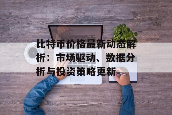 比特币价格最新动态解析：市场驱动、数据分析与投资策略更新